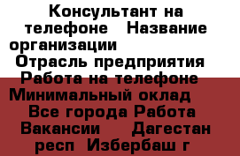 Консультант на телефоне › Название организации ­ Dimond Style › Отрасль предприятия ­ Работа на телефоне › Минимальный оклад ­ 1 - Все города Работа » Вакансии   . Дагестан респ.,Избербаш г.